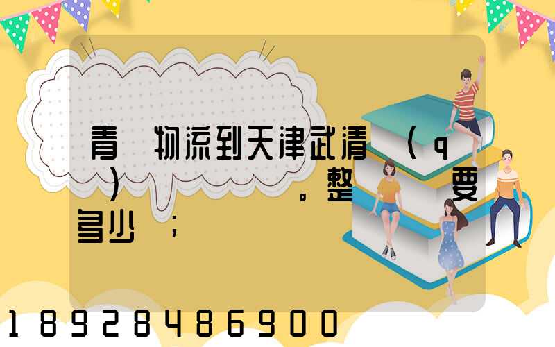 青島物流到天津武清區(qū)。整車運輸要多少錢